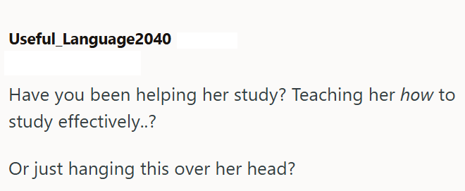 Useful Language2040 Have you been helping her study? Teaching her how to study effectively..? Or just hanging this over her head?