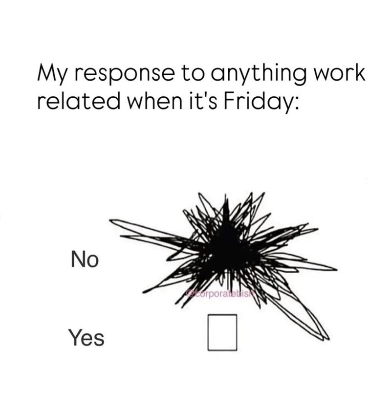 My response to anything work related when it's Friday: No corporatebisk Yes