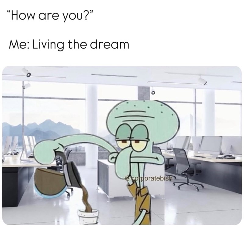 "How are you?" Me: Living the dream corporatebish