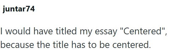 juntar74 I would have titled my essay "Centered", because the title has to be centered.