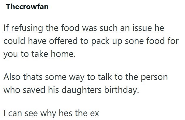 Thecrowfan If refusing the food was such an issue he could have offered to pack up sone food for you to take home. Also thats some way to talk to the person who saved his daughters birthday. I can see why hes the ex