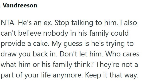 Vandreeson NTA. He's an ex. Stop talking to him. I also can't believe nobody in his family could provide a cake. My guess is he's trying to draw you back in. Don't let him. Who cares what him or his family think? They're not a part of your life anymore. Keep it that way.