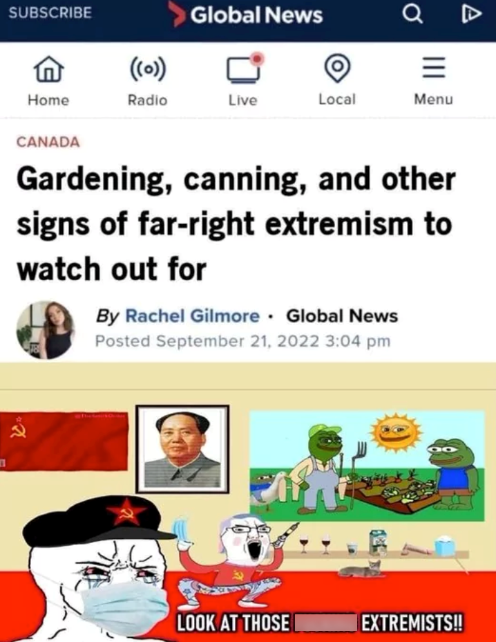 SUBSCRIBE ((o)) Global News 0 = Home Radio Live Local Menu CANADA Gardening, canning, and other signs of far-right extremism to watch out for By Rachel Gilmore Global News Posted September 21, 2022 3:04 pm LOOK AT THOSE EXTREMISTS!! A