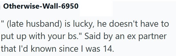 Otherwise-Wall-6950 (late husband) is lucky, he doesn't have to put up with your bs." Said by an ex partner that I'd known since I was 14.