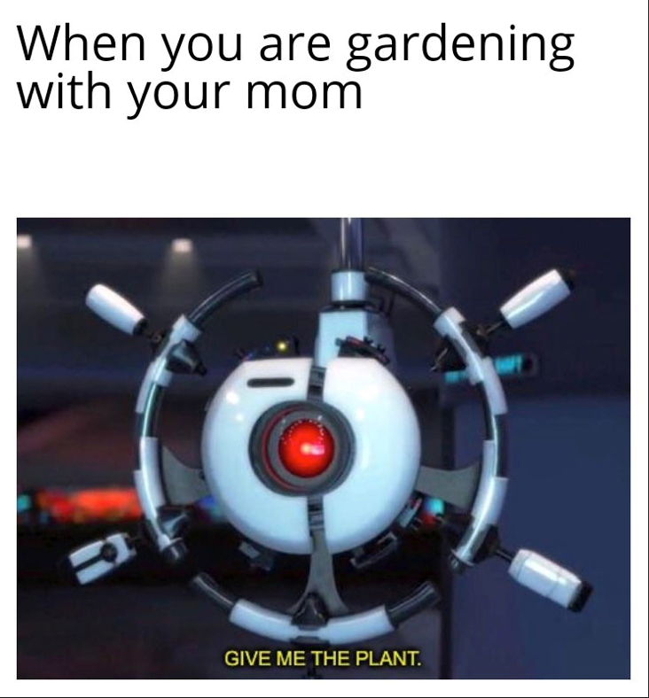 When you are gardening with your mom GIVE ME THE PLANT.