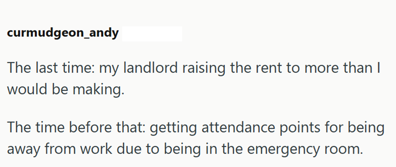curmudgeon_andy The last time: my landlord raising the rent to more than I would be making. The time before that: getting attendance points for being away from work due to being in the emergency room.