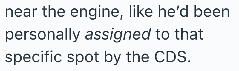 near the engine, like he'd been personally assigned to that specific spot by the CDS.