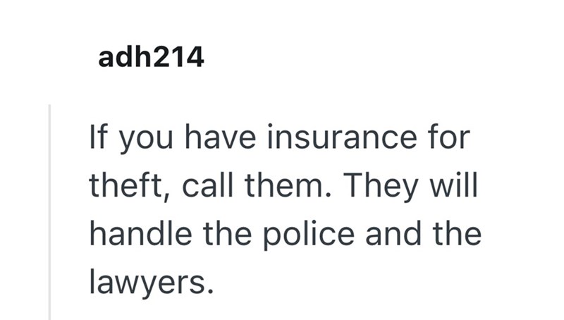 adh214 If you have insurance for theft, call them. They will handle the police and the lawyers.