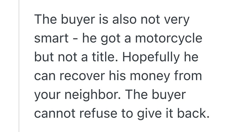 The buyer is also not very smart - he got a motorcycle but not a title. Hopefully he can recover his money from your neighbor. The buyer cannot refuse to give it back.