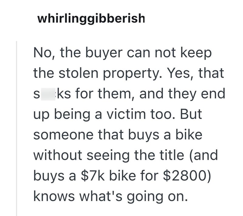 whirlinggibberish No, the buyer can not keep the stolen property. Yes, that S ks for them, and they end up being a victim too. But someone that buys a bike without seeing the title (and buys a $7k bike for $2800) knows what's going on.