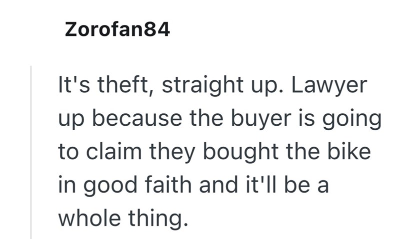 Zorofan84 It's theft, straight up. Lawyer up because the buyer is going to claim they bought the bike. in good faith and it'll be a whole thing.