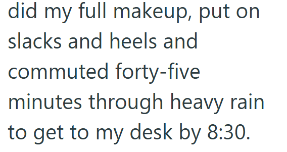 did my full makeup, put on slacks and heels and commuted forty-five minutes through heavy rain to get to my desk by 8:30.