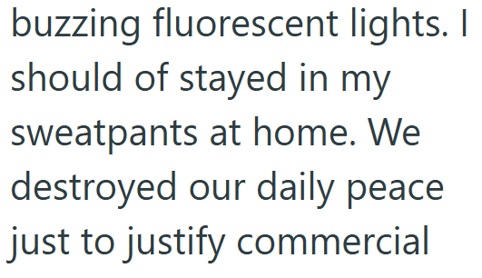 buzzing fluorescent lights. I should of stayed in my sweatpants at home. We destroyed our daily peace just to justify commercial