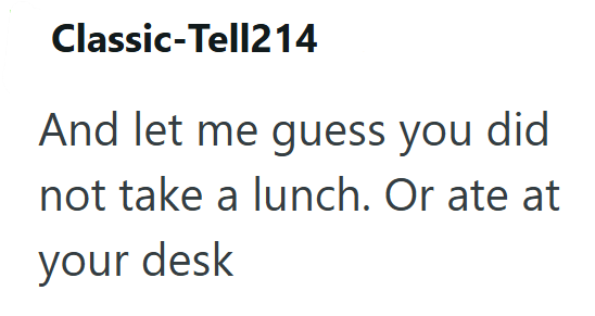 Classic-Tell214 And let me guess you did not take a lunch. Or ate at your desk