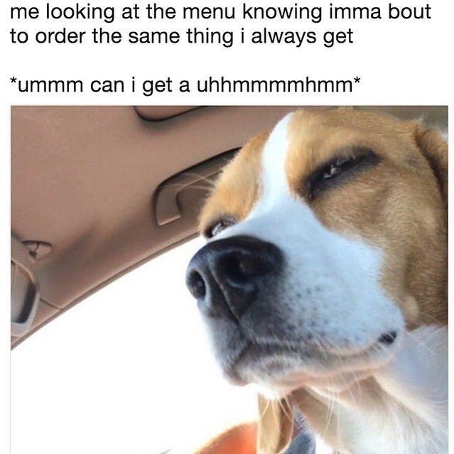me looking at the menu knowing imma bout to order the same thing i always get *ummm can i get a uhhmmmmhmm*