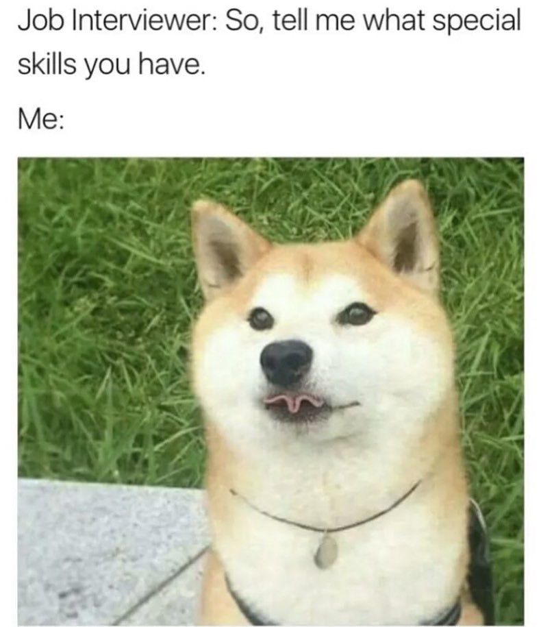 Job Interviewer: So, tell me what special skills you have. Me: