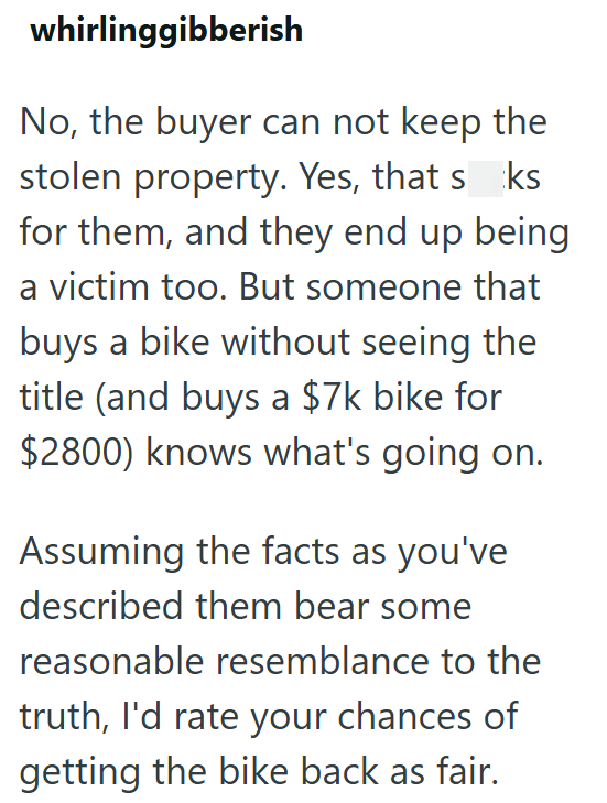 whirlinggibberish No, the buyer can not keep the stolen property. Yes, that seks for them, and they end up being a victim too. But someone that buys a bike without seeing the title (and buys a $7k bike for $2800) knows what's going on. Assuming the facts as you've described them bear some reasonable resemblance to the truth, I'd rate your chances of getting the bike back as fair.
