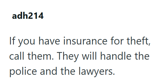 adh214 If you have insurance for theft, call them. They will handle the police and the lawyers.