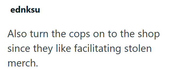 ednksu Also turn the cops on to the shop since they like facilitating stolen merch.