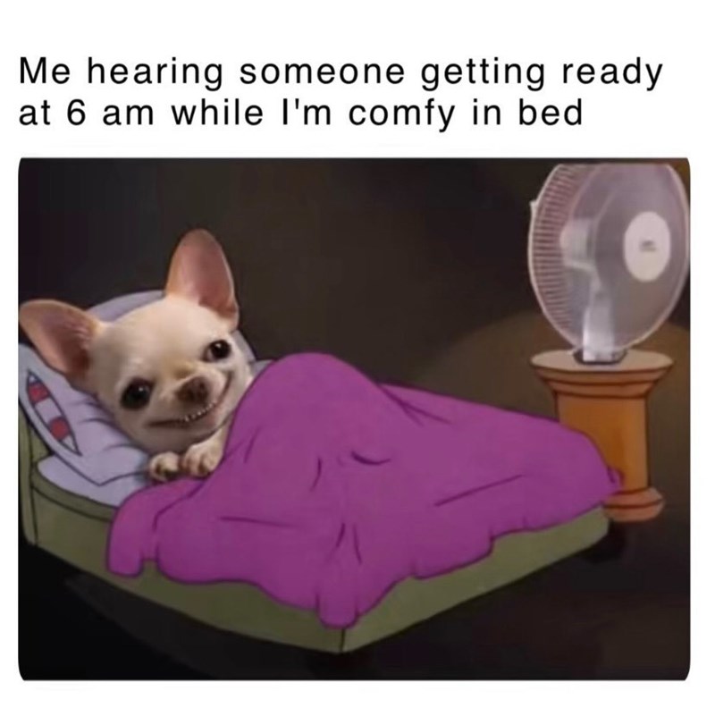 Me hearing someone getting ready. at 6 am while I'm comfy in bed