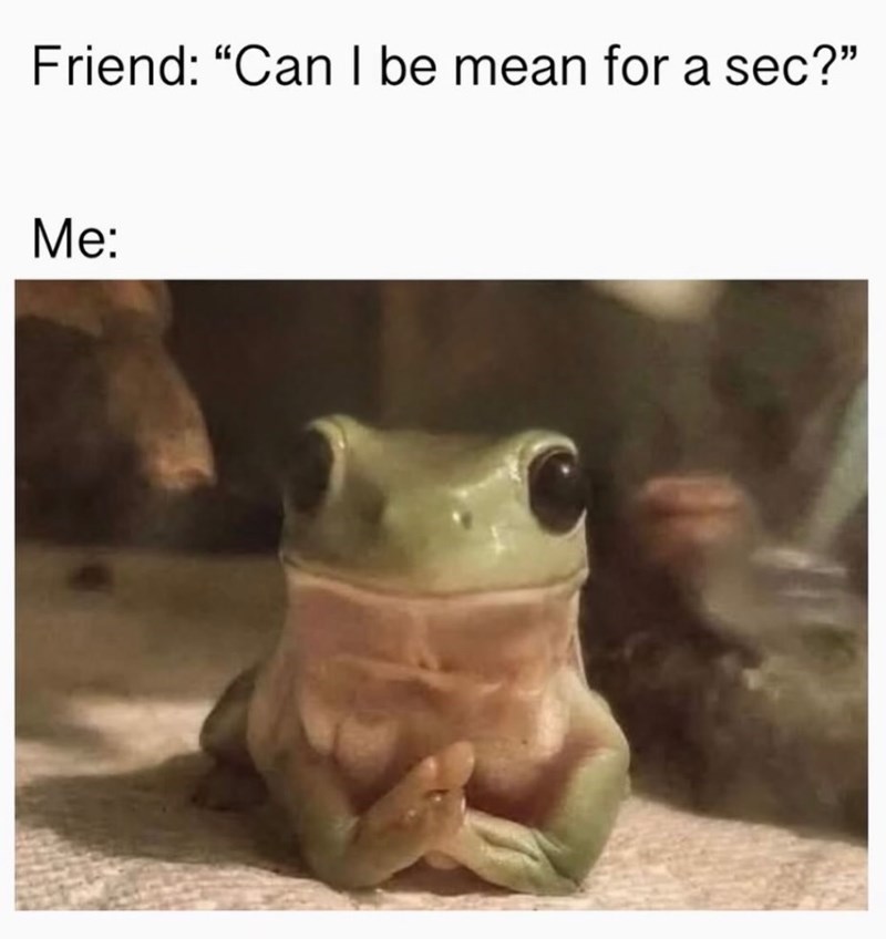 Friend: "Can I be mean for a sec?" Me: