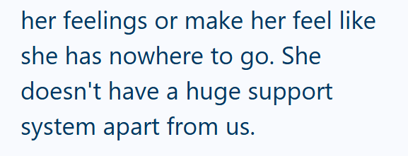 her feelings or make her feel like she has nowhere to go. She doesn't have a huge support system apart from us.