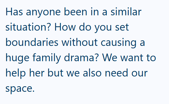 Has anyone been in a similar situation? How do you set boundaries without causing a huge family drama? We want to help her but we also need our space.