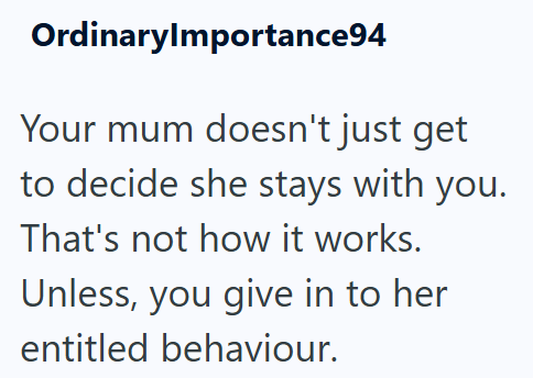 OrdinaryImportance94 Your mum doesn't just get to decide she stays with you. That's not how it works. Unless, you give in to her entitled behaviour.