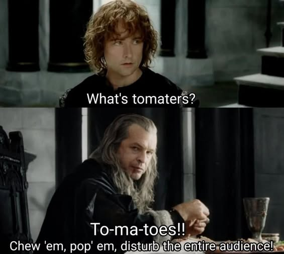 What's tomaters? To-ma-toes!! Chew 'em, pop' em, disturb the entire audience!
