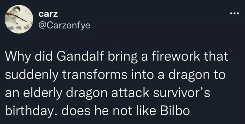 carz @Carzonfye Why did Gandalf bring a firework that suddenly transforms into a dragon to an elderly dragon attack survivor's birthday. does he not like Bilbo