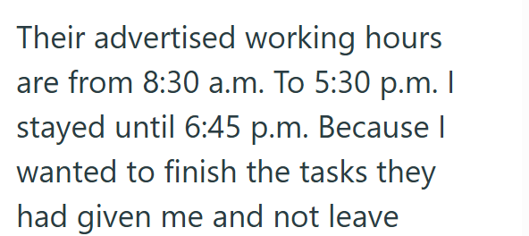 Their advertised working hours are from 8:30 a.m. To 5:30 p.m. I stayed until 6:45 p.m. Because I wanted to finish the tasks they had given me and not leave