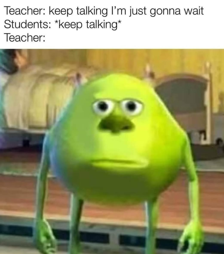 Teacher: keep talking I'm just gonna wait Students: *keep talking* Teacher:
