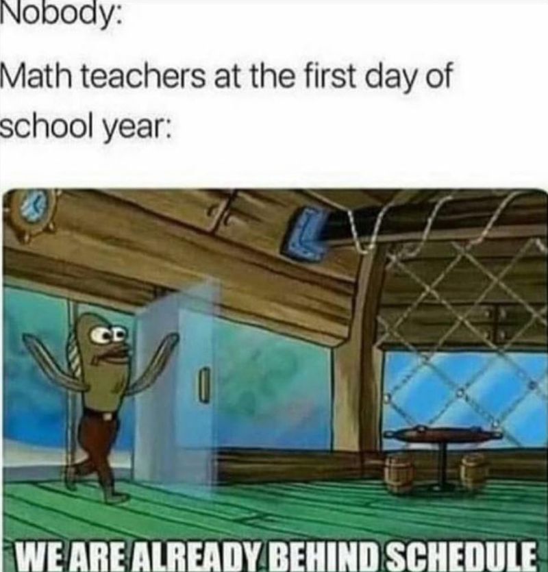 Nobody: Math teachers at the first day of school year: WE ARE ALREADY BEHIND SCHEDULE
