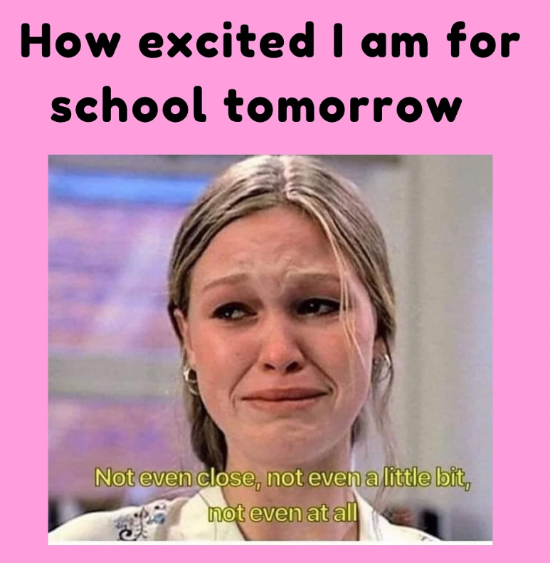 How excited I am for school tomorrow Not even close, not even a little bit, not even at all