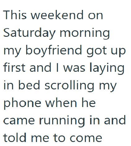 This weekend on Saturday morning my boyfriend got up first and I was laying in bed scrolling my phone when he came running in and told me to come