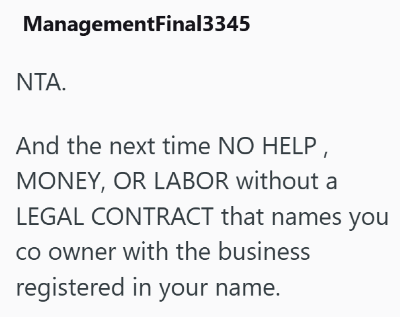 ManagementFinal3345 NTA. And the next time NO HELP, MONEY, OR LABOR without a LEGAL CONTRACT that names you co owner with the business registered in your name.