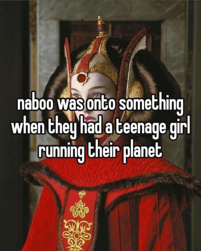 naboo was onto something when they had a teenage girl running their planet