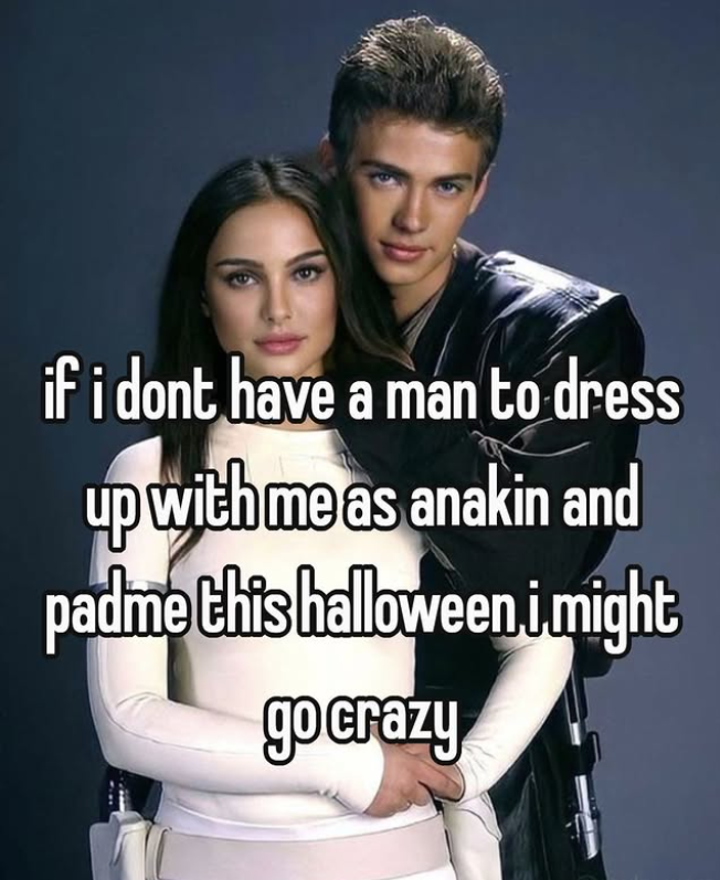 if i dont have a man to dress up with me as anakin and padme this halloween i might go crazy