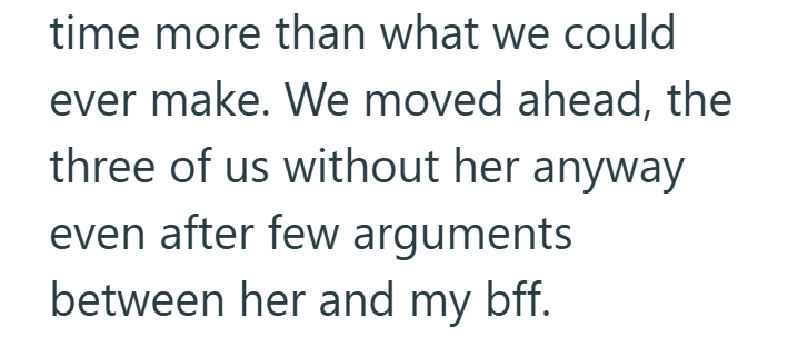 time more than what we could ever make. We moved ahead, the three of us without her anyway even after few arguments between her and my bff.