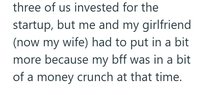 three of us invested for the startup, but me and my girlfriend (now my wife) had to put in a bit more because my bff was in a bit of a money crunch at that time.
