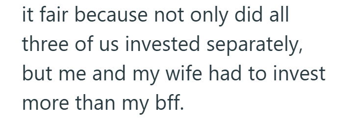 it fair because not only did all three of us invested separately, but me and my wife had to invest more than my bff.