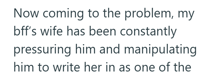 Now coming to the problem, my bff's wife has been constantly pressuring him and manipulating him to write her in as one of the