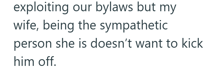 exploiting our bylaws but my wife, being the sympathetic person she is doesn't want to kick him off.