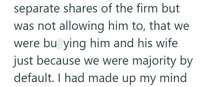 separate shares of the firm but was not allowing him to, that we were bu ying him and his wife just because we were majority by default. I had made up my mind