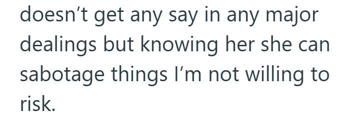 doesn't get any say in any major dealings but knowing her she can sabotage things I'm not willing to risk.