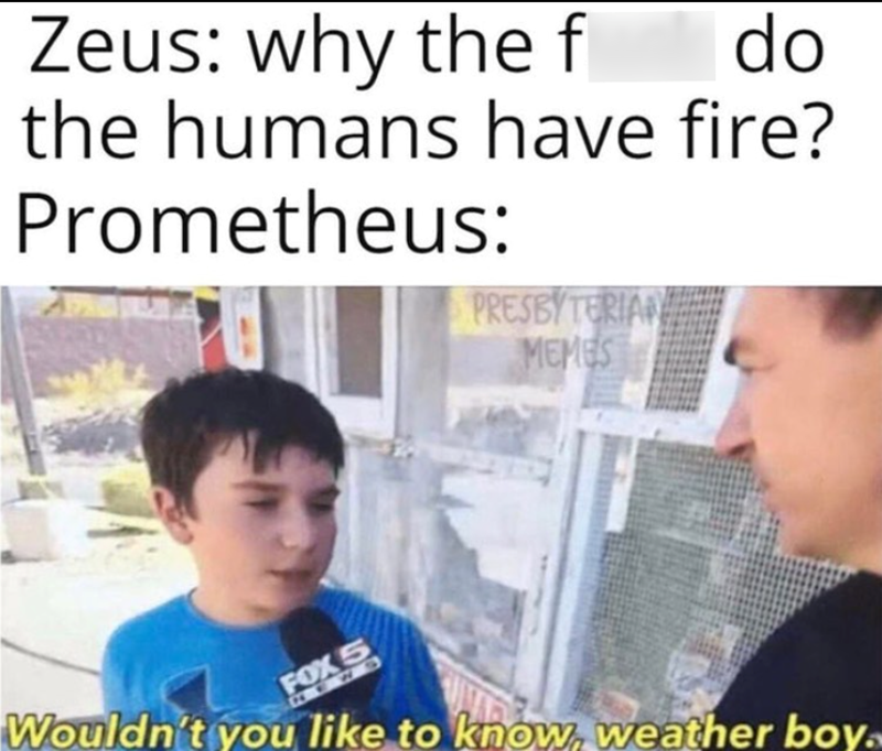 Zeus: why the f do the humans have fire? Prometheus: PRESBYTERIAN MEMES FOX 5 NEWS Wouldn't you like to know, weather boy.