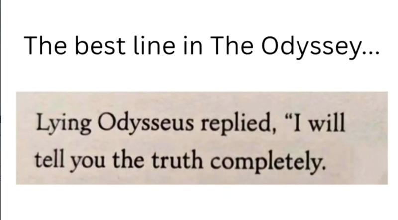 The best line in The Odyssey... Lying Odysseus replied, "I will tell you the truth completely.