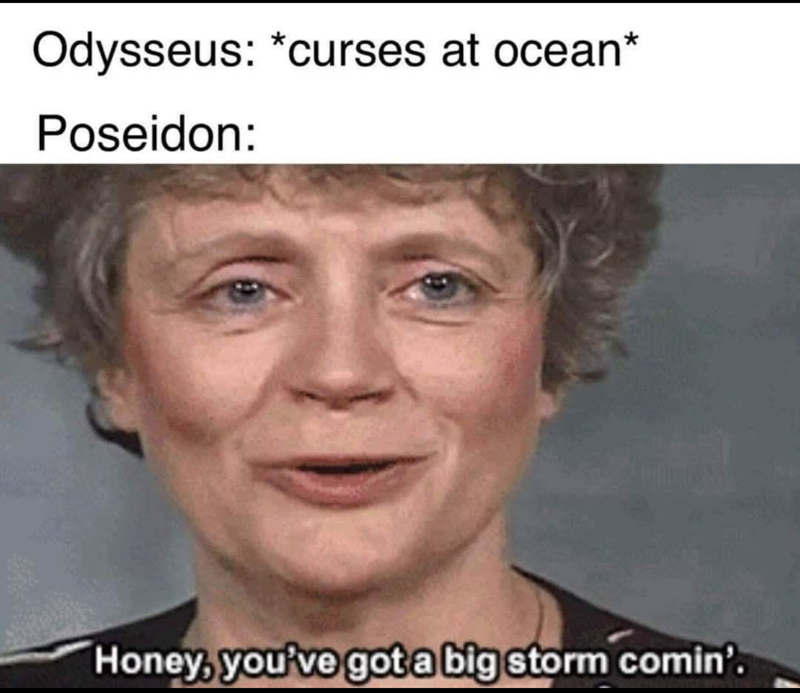 Odysseus: *curses at ocean* Poseidon: Honey, you've got a big storm comin'.