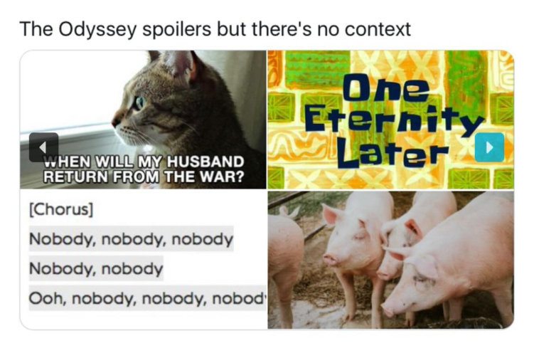 The Odyssey spoilers but there's no context WHEN WILL MY HUSBAND RETURN FROM THE WAR? [Chorus] Nobody, nobody, nobody Nobody, nobody Ooh, nobody, nobody, nobod One Eternity Later D