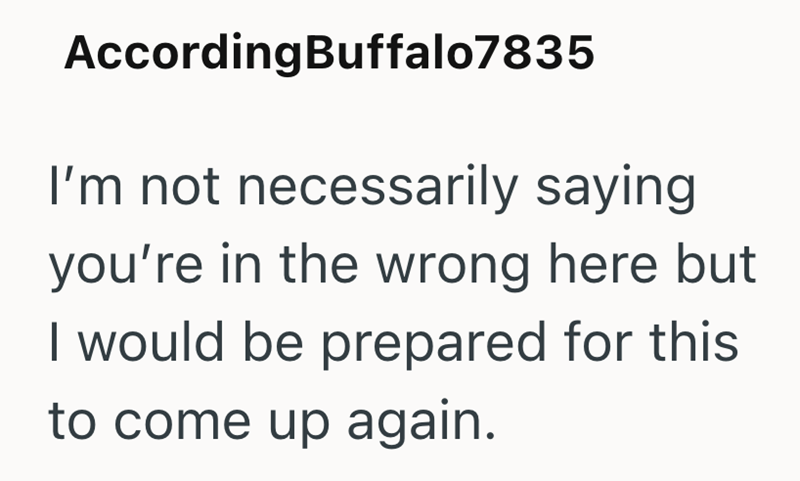 AccordingBuffalo7835 I'm not necessarily saying you're in the wrong here but I would be prepared for this to come up again.